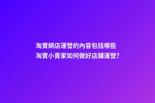 淘寶網店運營的內容包括哪些 淘寶小賣家如何做好店鋪運營？